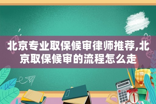 北京專業取保候審律師推薦,北京取保候審的流程怎么走