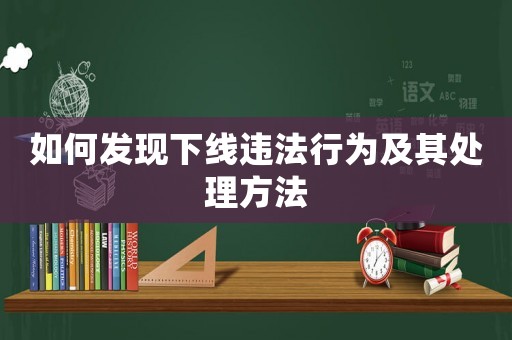 如何發(fā)現(xiàn)下線違法行為及其處理方法