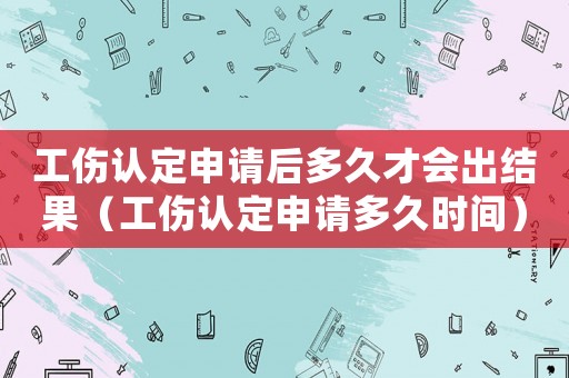 工傷認定申請后多久才會出結果（工傷認定申請多久時間）