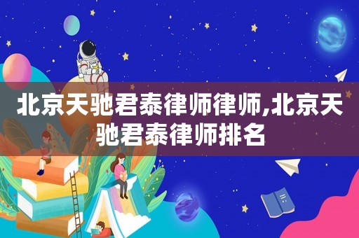 北京天馳君泰律師律師,北京天馳君泰律師排名