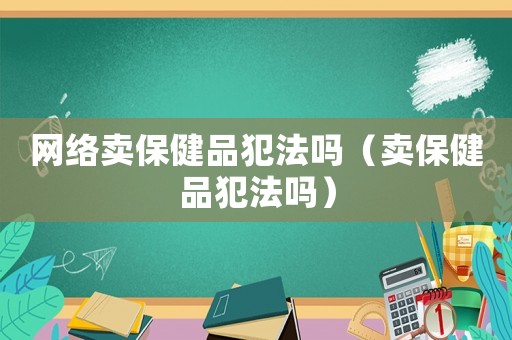 網絡賣保健品犯法嗎（賣保健品犯法嗎）