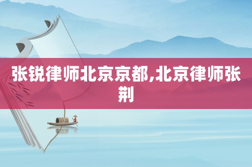 張銳律師北京京都,北京律師張荊