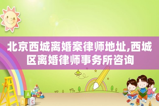 北京西城離婚案律師地址,西城區(qū)離婚律師事務(wù)所咨詢