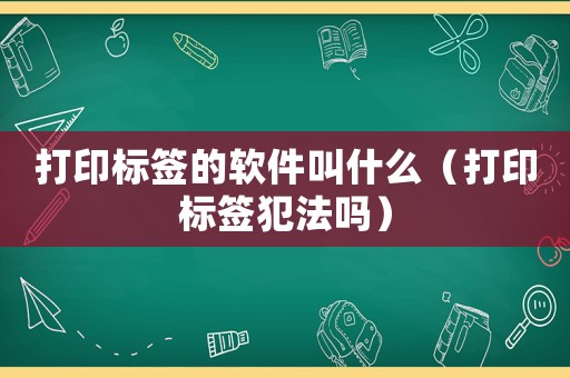 打印標簽的軟件叫什么（打印標簽犯法嗎）