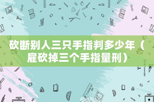 砍斷別人三只手指判多少年（雇砍掉三個手指量刑）