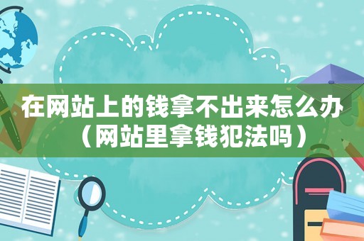 在網(wǎng)站上的錢(qián)拿不出來(lái)怎么辦（網(wǎng)站里拿錢(qián)犯法嗎）