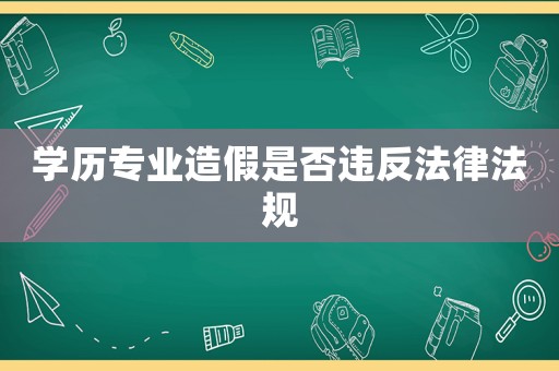 學(xué)歷專業(yè)造假是否違反法律法規(guī)