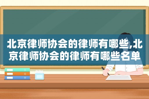 北京律師協會的律師有哪些,北京律師協會的律師有哪些名單