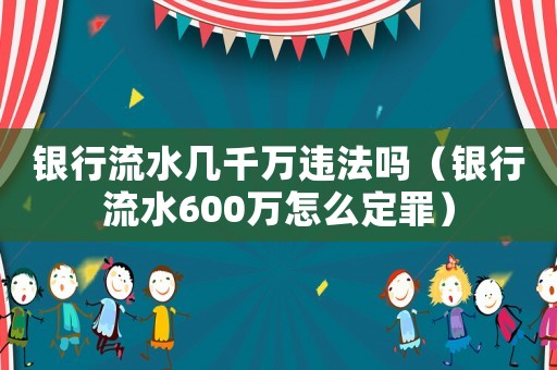 銀行流水幾千萬違法嗎（銀行流水600萬怎么定罪）