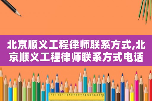 北京順義工程律師聯系方式,北京順義工程律師聯系方式電話號碼