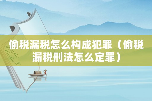 偷稅漏稅怎么構成犯罪（偷稅漏稅刑法怎么定罪）