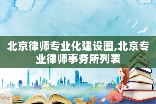 北京律師專業化建設圖,北京專業律師事務所列表