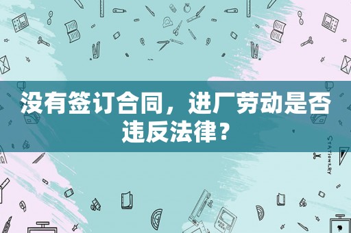 沒有簽訂合同，進廠勞動是否違反法律？