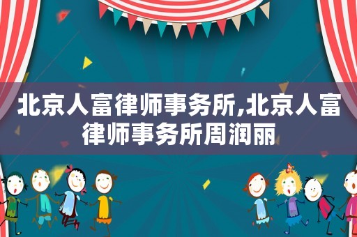 北京人富律師事務所,北京人富律師事務所周潤麗