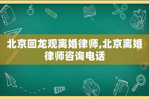 北京回龍觀離婚律師,北京離婚律師咨詢電話