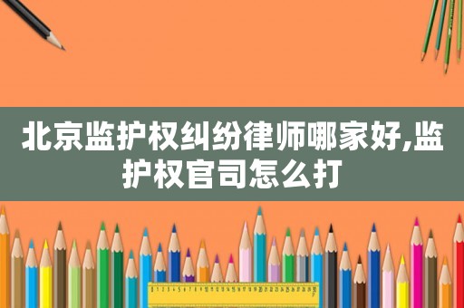 北京監(jiān)護(hù)權(quán)糾紛律師哪家好,監(jiān)護(hù)權(quán)官司怎么打