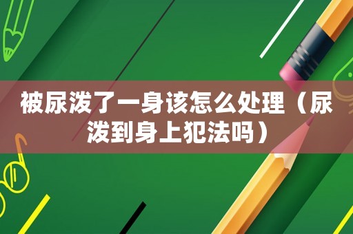 被尿潑了一身該怎么處理（尿潑到身上犯法嗎）