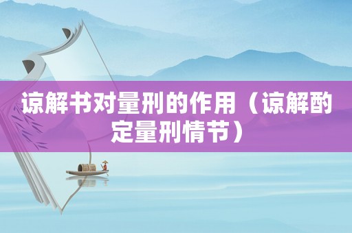 諒解書對量刑的作用（諒解酌定量刑情節(jié)）