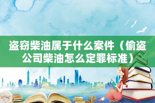 盜竊柴油屬于什么案件（偷盜公司柴油怎么定罪標準）