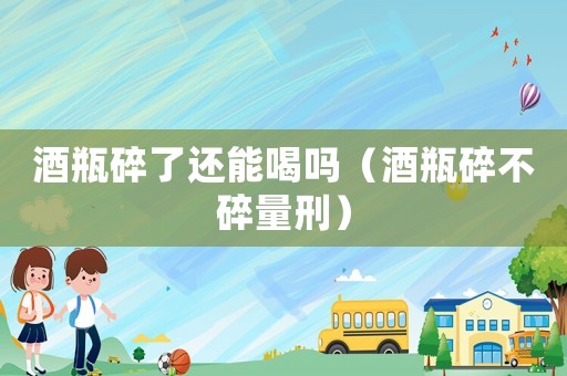 酒瓶碎了還能喝嗎（酒瓶碎不碎量刑）