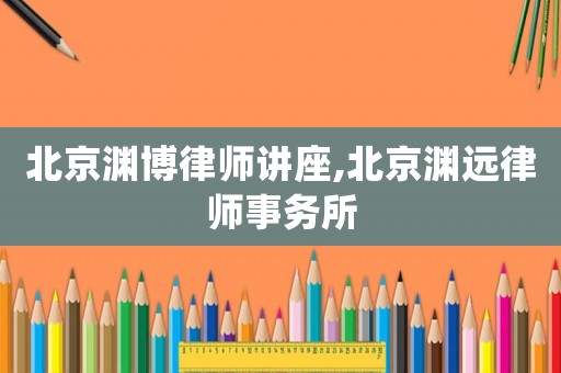 北京淵博律師講座,北京淵遠(yuǎn)律師事務(wù)所
