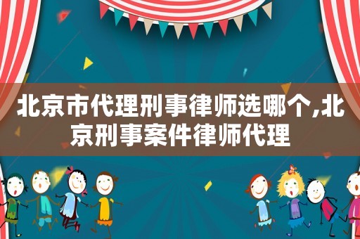 北京市代理刑事律師選哪個(gè),北京刑事案件律師代理