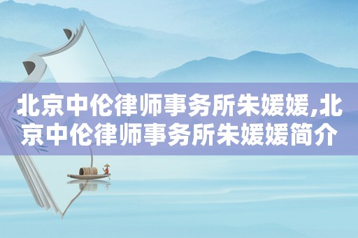 北京中倫律師事務所朱媛媛,北京中倫律師事務所朱媛媛簡介