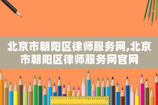 北京市朝陽區律師服務網,北京市朝陽區律師服務網官網