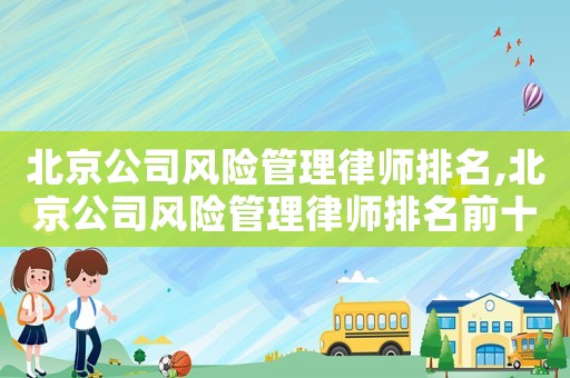 北京公司風險管理律師排名,北京公司風險管理律師排名前十