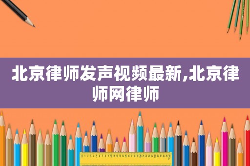 北京律師發(fā)聲視頻最新,北京律師網(wǎng)律師