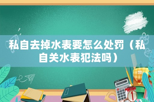 私自去掉水表要怎么處罰（私自關(guān)水表犯法嗎）