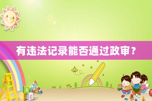 有違法記錄能否通過政審？