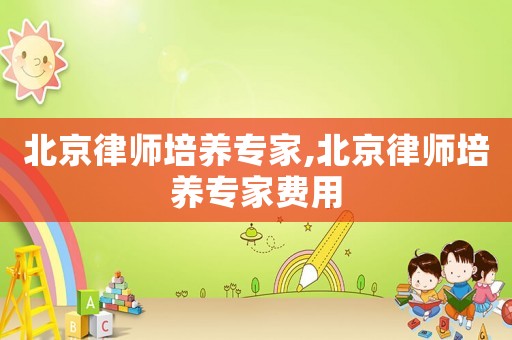 北京律師培養(yǎng)專家,北京律師培養(yǎng)專家費用