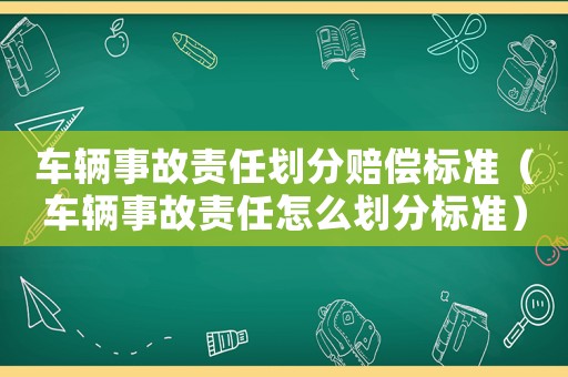 車輛事故責任劃分賠償標準（車輛事故責任怎么劃分標準）