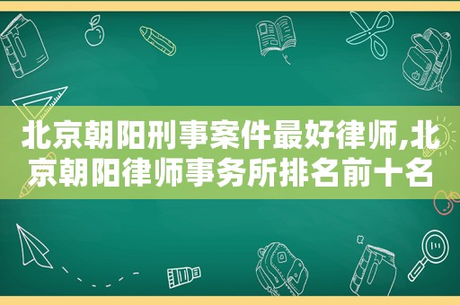 北京朝陽刑事案件最好律師,北京朝陽律師事務所排名前十名