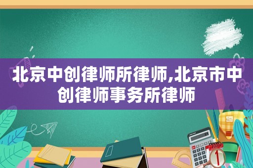 北京中創律師所律師,北京市中創律師事務所律師