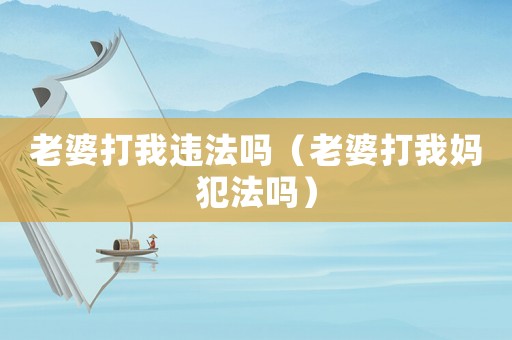 老婆打我違法嗎（老婆打我媽犯法嗎）