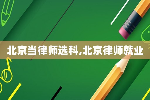 北京當(dāng)律師選科,北京律師就業(yè)