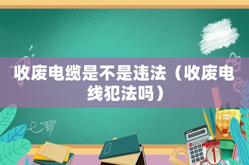 收廢電纜是不是違法（收廢電線犯法嗎）