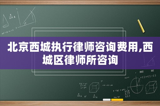 北京西城執行律師咨詢費用,西城區律師所咨詢
