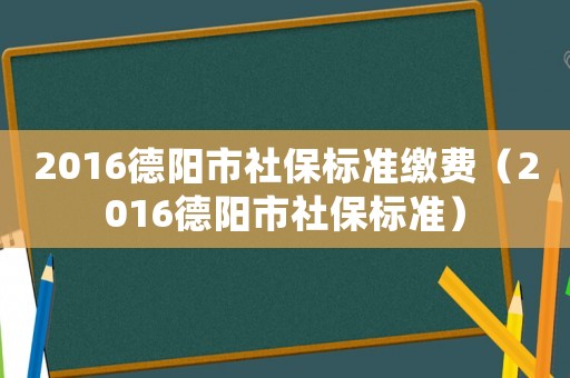 2016德陽市社保標準繳費（2016德陽市社保標準）