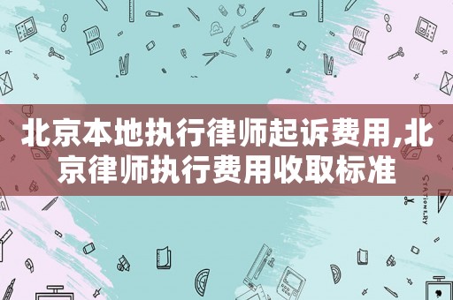 北京本地執行律師起訴費用,北京律師執行費用收取標準