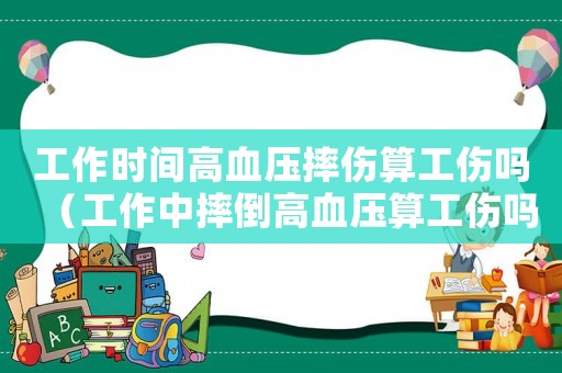 工作時間高血壓摔傷算工傷嗎（工作中摔倒高血壓算工傷嗎）