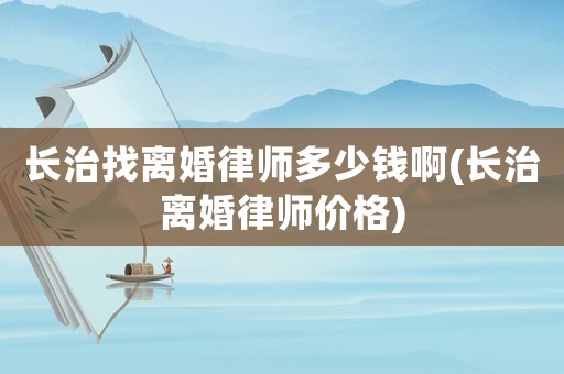 長(zhǎng)治找離婚律師多少錢啊(長(zhǎng)治離婚律師價(jià)格)