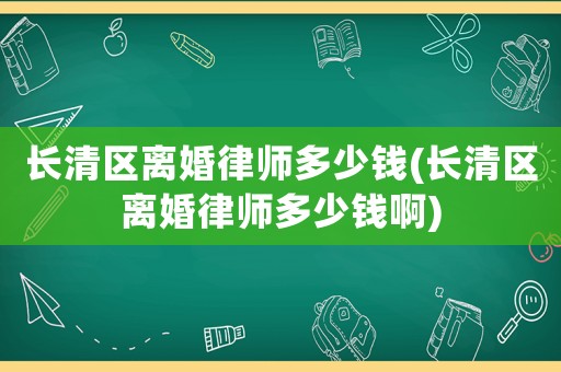 長清區(qū)離婚律師多少錢(長清區(qū)離婚律師多少錢啊)