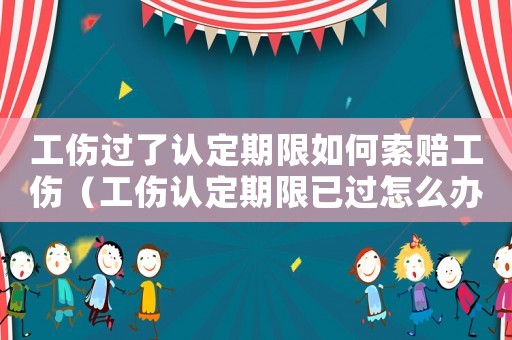 工傷過了認定期限如何索賠工傷（工傷認定期限已過怎么辦）