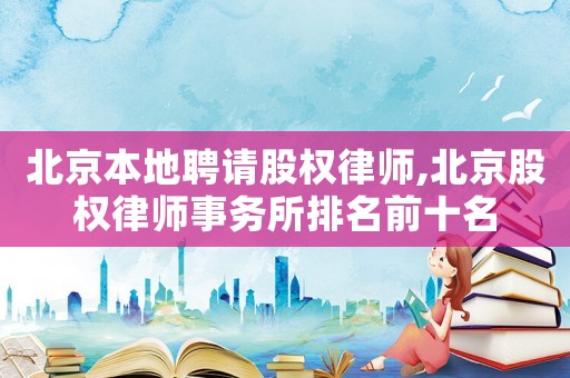 北京本地聘請股權律師,北京股權律師事務所排名前十名