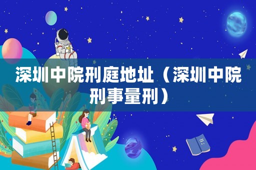 深圳中院刑庭地址（深圳中院刑事量刑）