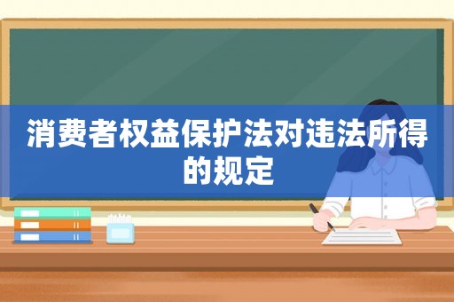 消費者權益保護法對違法所得的規(guī)定