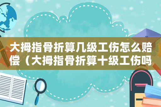 大拇指骨折算幾級工傷怎么賠償（大拇指骨折算十級工傷嗎）